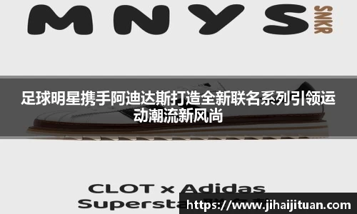 足球明星携手阿迪达斯打造全新联名系列引领运动潮流新风尚
